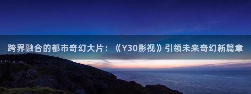 yy111111影院午夜理论片：跨界融合的都市奇幻大片：《Y30影视》引领未来奇幻新篇章
