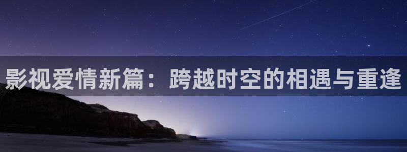 韩国理论片在线观看理伦电影：影视爱情新篇：跨越时空的相遇与重逢