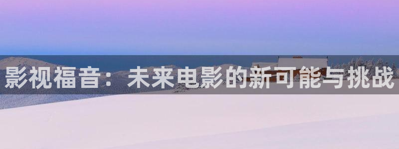 富婆三级理论电影：影视福音：未来电影的新可能与挑战