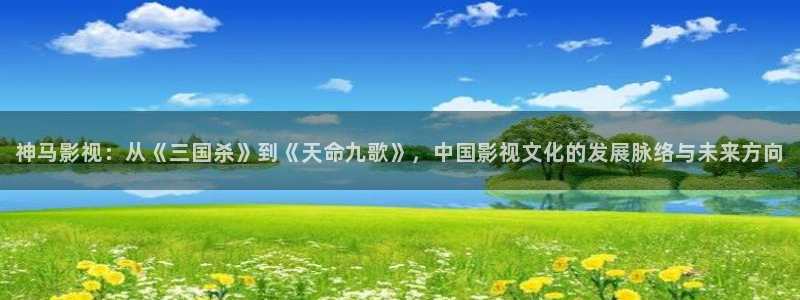 98八戒理论电影网站：神马影视：从《三国杀》到《天命九歌》，中国影视文化的发展脉络与未来方向