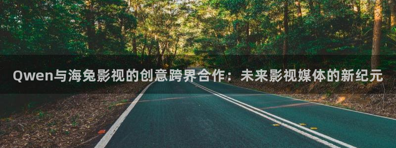 欧美理论片网：Qwen与海兔影视的创意跨界合作：未来影视媒体的新纪元