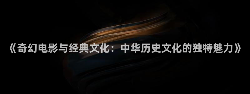 八戒电影网最新理论片：《奇幻电影与经典文化：中华历史文化的独特魅力》